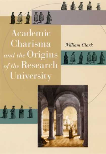 Bestsellers (2006) - Academic Charisma and the Origins of the Research University by William Clark
