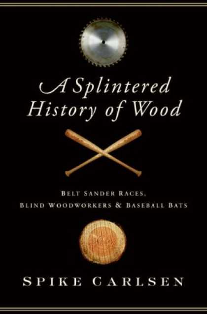 Bestsellers (2008) - A Splintered History of Wood: Belt Sander Races, Blind Woodworkers, and Baseball